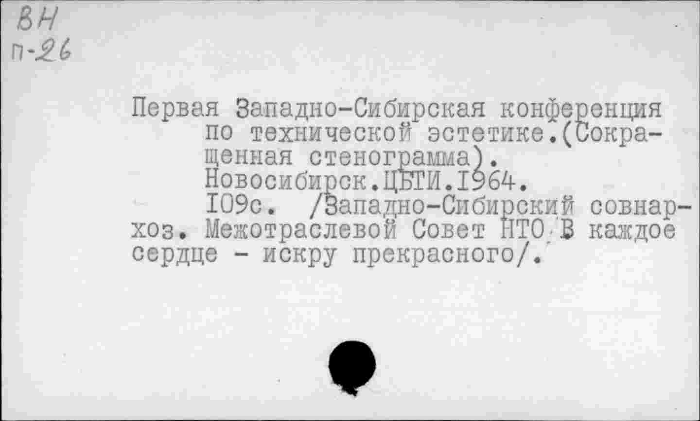 ﻿Первая Западно-Сибирская конференция по технической эстетике.(Сокращенная стенограмма).
Новосибирск.ЦБТИ.1964.
109с. /Западно-Сибирский совнар хоз. Межотраслевой Совет НТО В каждое сердце - искру прекрасного/.'